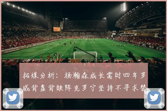 拓媒分析：杨瀚森成长需时四年罗威背靠背缺阵克罗宁坚持不寻求替补中锋