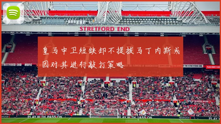 皇马中卫短缺却不提拔马丁内斯或因对其进行敲打策略