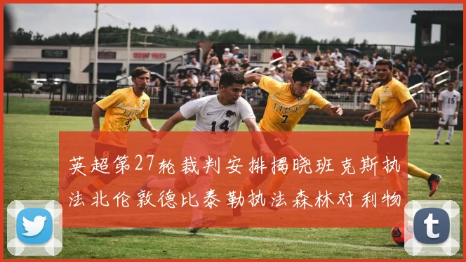 英超第27轮裁判安排揭晓班克斯执法北伦敦德比泰勒执法森林对利物浦