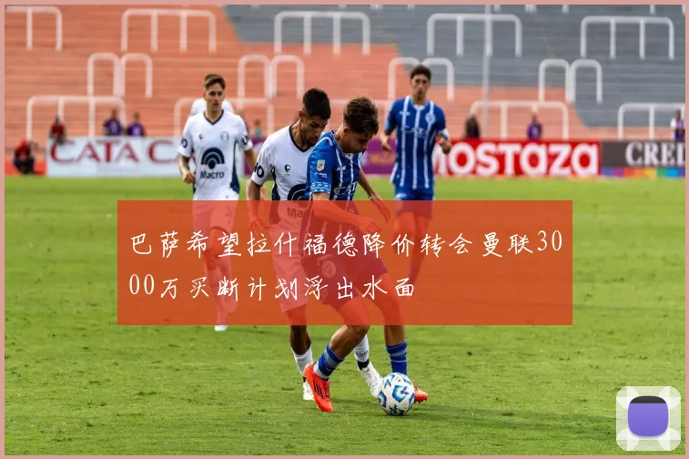 巴萨希望拉什福德降价转会曼联3000万买断计划浮出水面