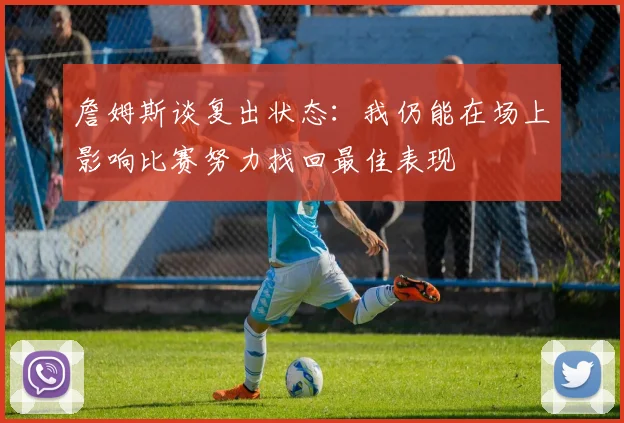 詹姆斯谈复出状态：我仍能在场上影响比赛努力找回最佳表现