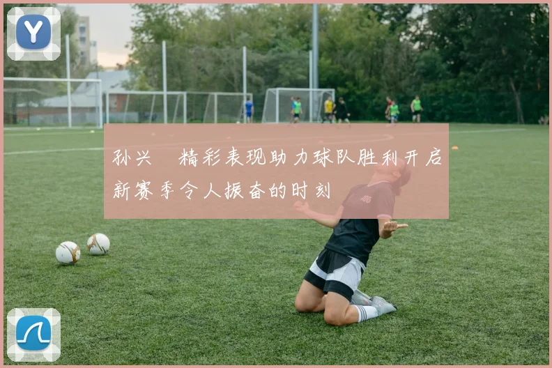 孙兴慜精彩表现助力球队胜利开启新赛季令人振奋的时刻