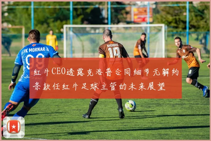红牛CEO透露克洛普合同细节无解约条款任红牛足球主管的未来展望