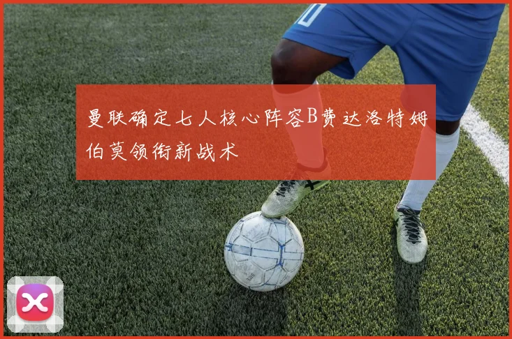 曼联确定七人核心阵容B费达洛特姆伯莫领衔新战术