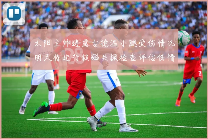 太阳主帅透露古德温小腿受伤情况明天将进行核磁共振检查评估伤情