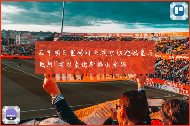 西甲明日重磅对决埃尔切迎战皇马裁判F埃尔南德斯执法全场