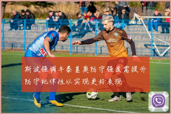 斯波强调丰泰基奥防守强度需提升防守纪律性以实现更好表现