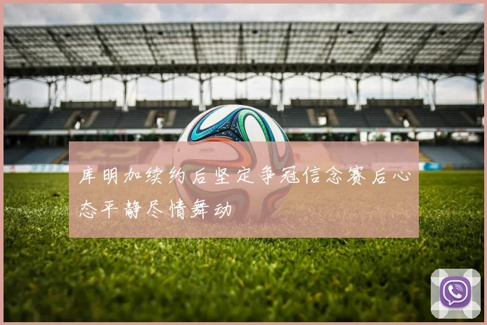 库明加续约后坚定争冠信念赛后心态平静尽情舞动