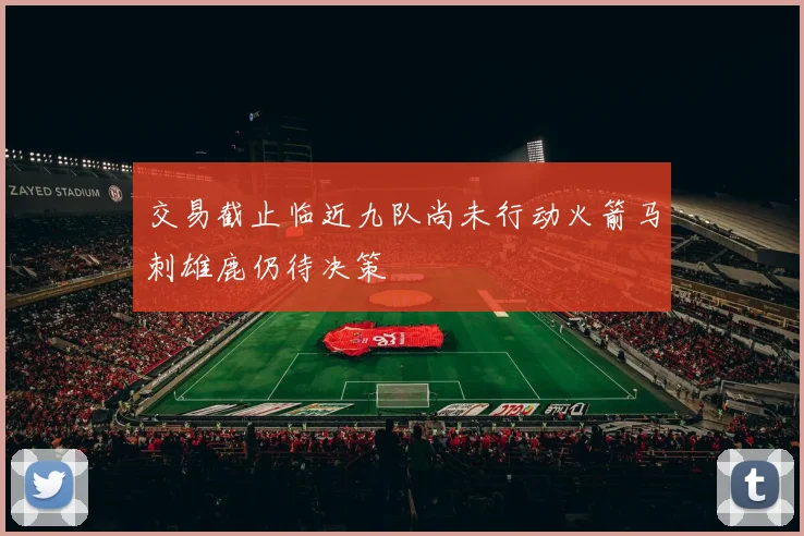 交易截止临近九队尚未行动火箭马刺雄鹿仍待决策