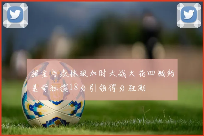 掘金与森林狼加时大战火花四溅约基奇独揽18分引领得分狂潮