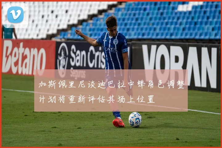 加斯佩里尼谈迪巴拉中锋角色调整计划将重新评估其场上位置