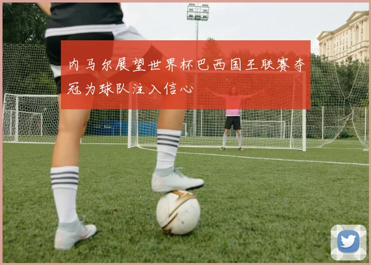 内马尔展望世界杯巴西国王联赛夺冠为球队注入信心