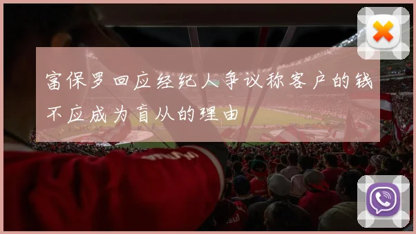 富保罗回应经纪人争议称客户的钱不应成为盲从的理由
