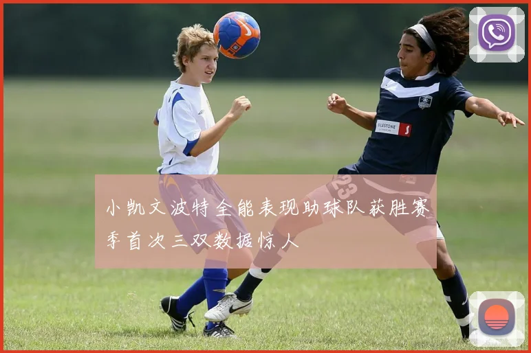 小凯文波特全能表现助球队获胜赛季首次三双数据惊人