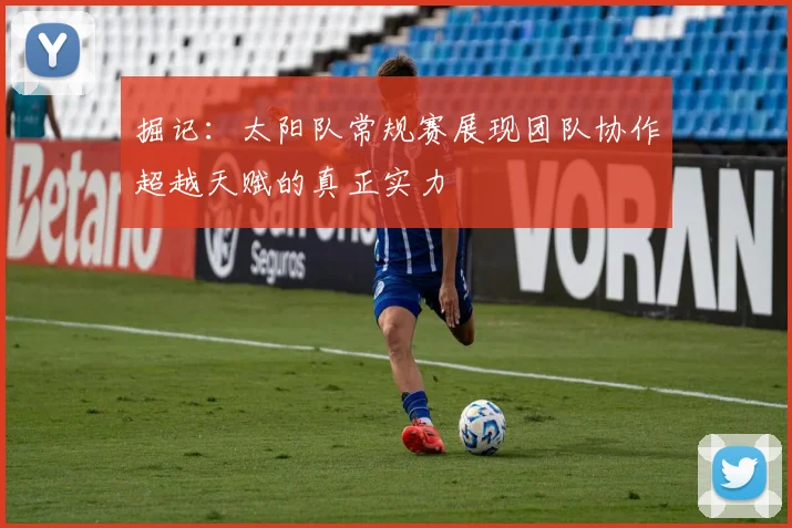 掘记：太阳队常规赛展现团队协作超越天赋的真正实力