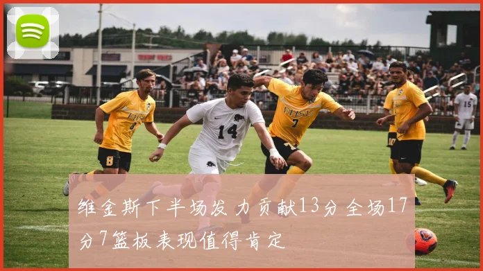 维金斯下半场发力贡献13分全场17分7篮板表现值得肯定