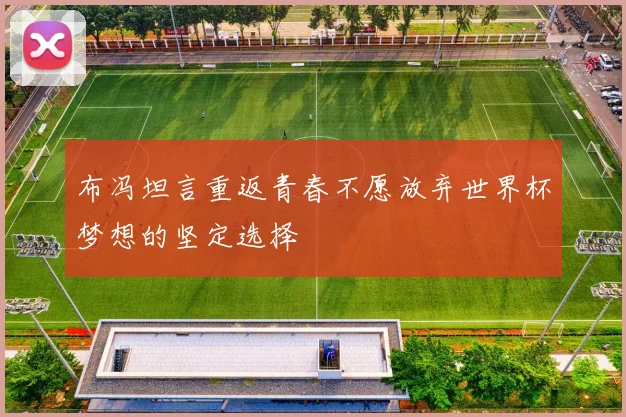 布冯坦言重返青春不愿放弃世界杯梦想的坚定选择