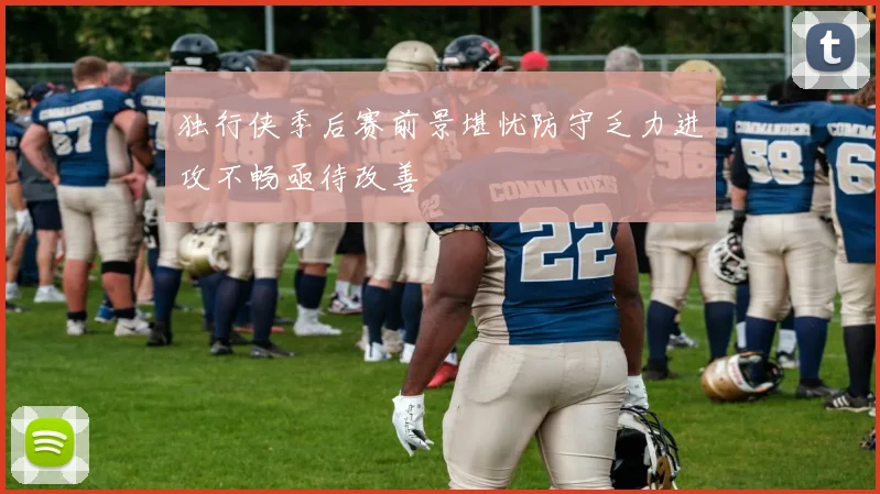 独行侠季后赛前景堪忧防守乏力进攻不畅亟待改善