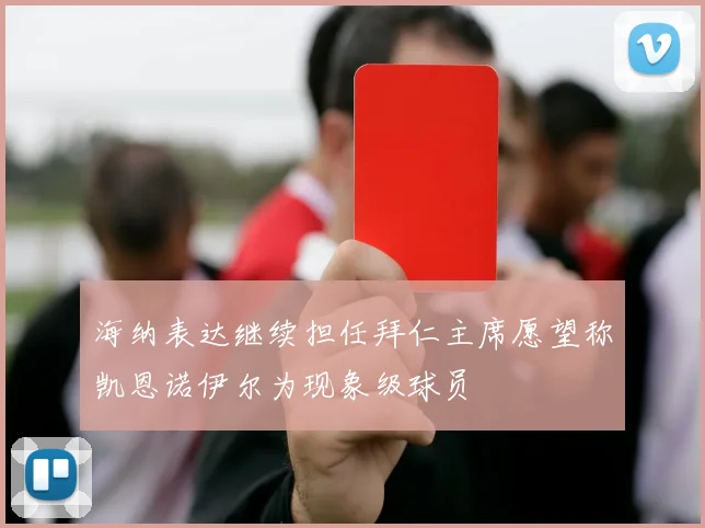 海纳表达继续担任拜仁主席愿望称凯恩诺伊尔为现象级球员