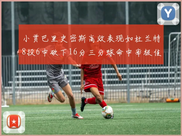 小贾巴里史密斯高效表现如杜兰特8投6中砍下16分三分球命中率极佳