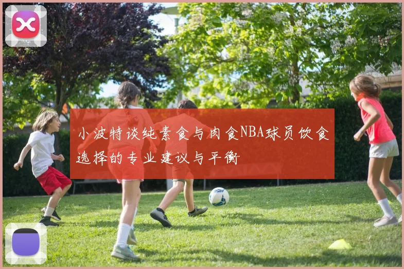 小波特谈纯素食与肉食NBA球员饮食选择的专业建议与平衡