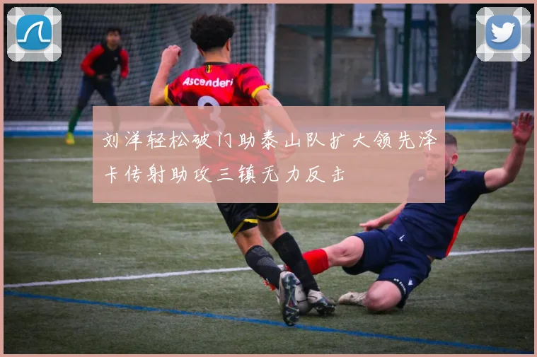 刘洋轻松破门助泰山队扩大领先泽卡传射助攻三镇无力反击