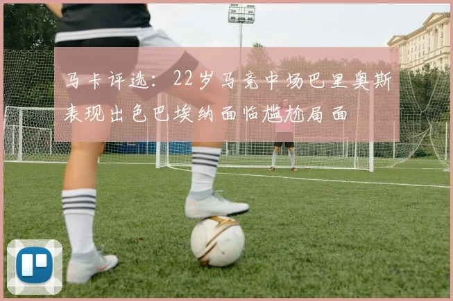 马卡评选：22岁马竞中场巴里奥斯表现出色巴埃纳面临尴尬局面