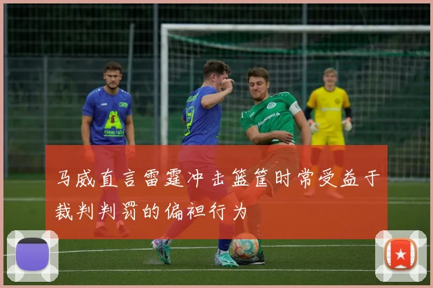马威直言雷霆冲击篮筐时常受益于裁判判罚的偏袒行为