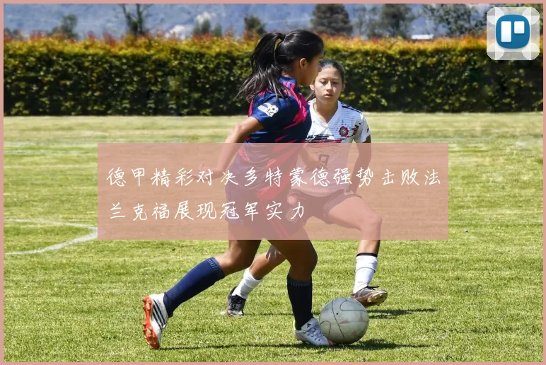 德甲精彩对决多特蒙德强势击败法兰克福展现冠军实力