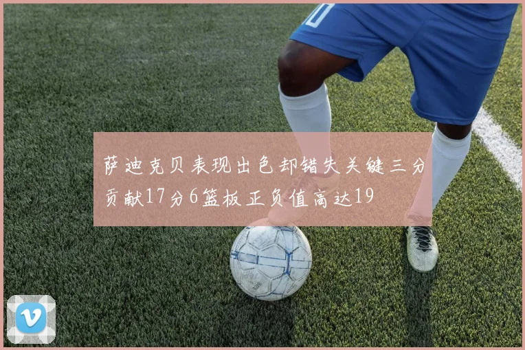 萨迪克贝表现出色却错失关键三分贡献17分6篮板正负值高达19