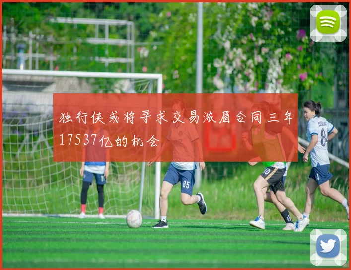 独行侠或将寻求交易浓眉合同三年17537亿的机会
