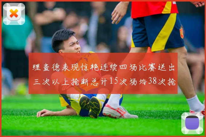 理查德表现惊艳连续四场比赛送出三次以上抢断总计15次场均38次抢断成球队防守利器
