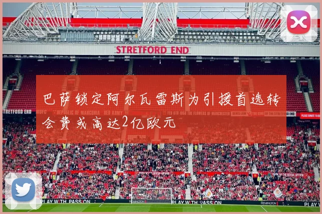 巴萨锁定阿尔瓦雷斯为引援首选转会费或高达2亿欧元