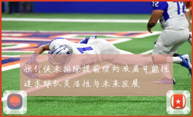 独行侠未排除提前续约浓眉可能性追求球队灵活性与未来发展