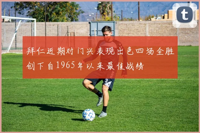 拜仁近期对门兴表现出色四场全胜创下自1965年以来最佳战绩