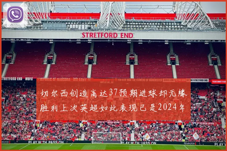 切尔西创造高达37预期进球却无缘胜利上次英超如此表现已是2024年3月