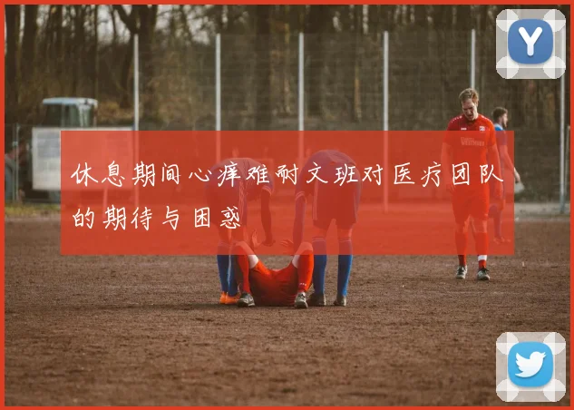 休息期间心痒难耐文班对医疗团队的期待与困惑