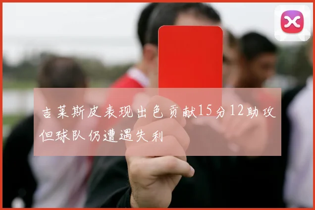 吉莱斯皮表现出色贡献15分12助攻但球队仍遭遇失利