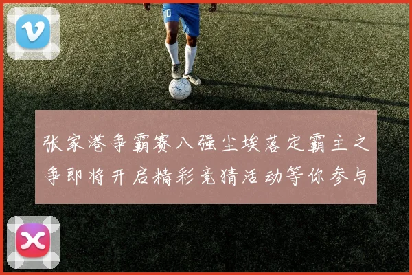 张家港争霸赛八强尘埃落定霸主之争即将开启精彩竞猜活动等你参与