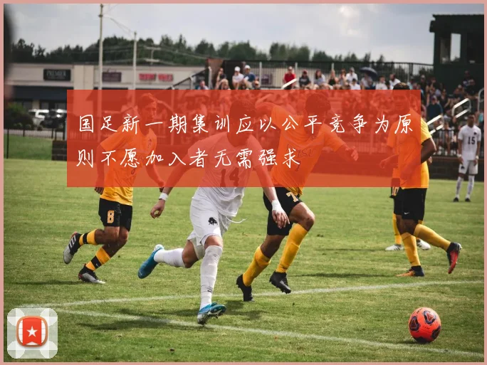 国足新一期集训应以公平竞争为原则不愿加入者无需强求