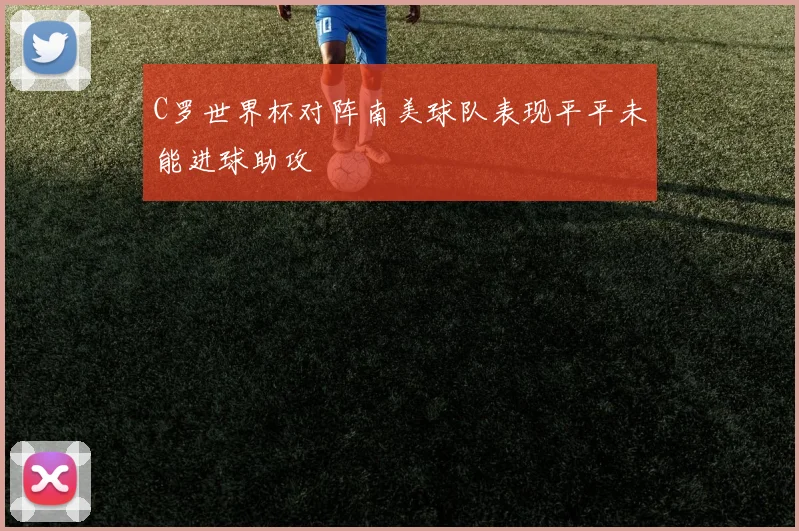 C罗世界杯对阵南美球队表现平平未能进球助攻