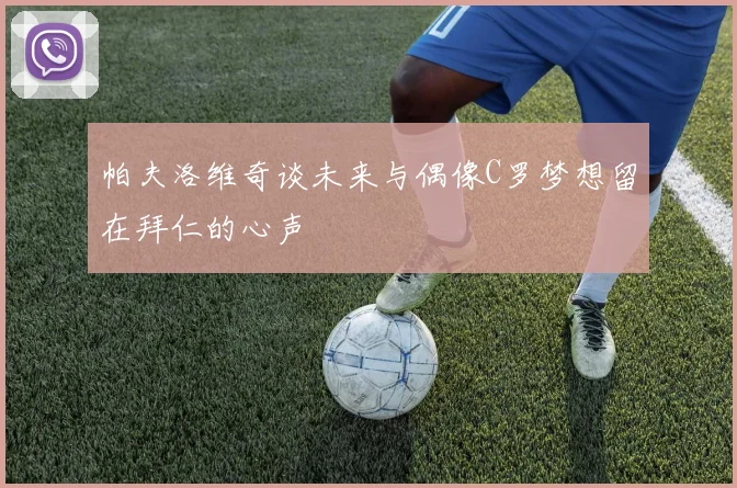 帕夫洛维奇谈未来与偶像C罗梦想留在拜仁的心声