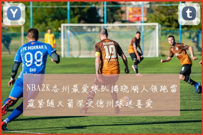 NBA2K各州最爱球队揭晓湖人领跑雷霆紧随火箭深受德州球迷喜爱