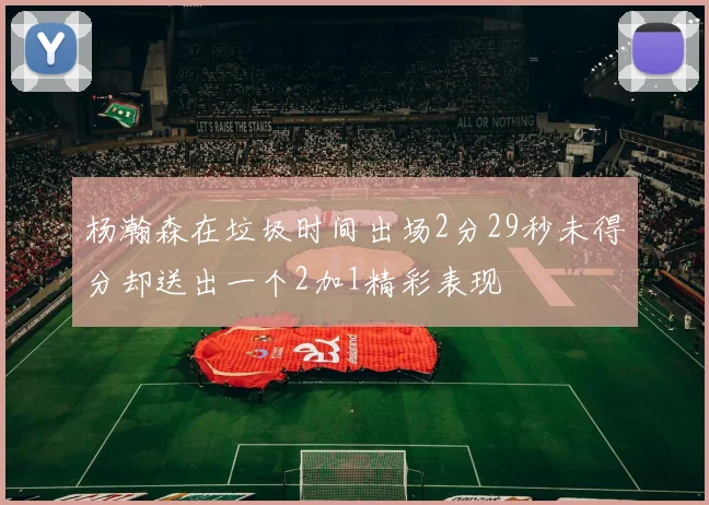 杨瀚森在垃圾时间出场2分29秒未得分却送出一个2加1精彩表现