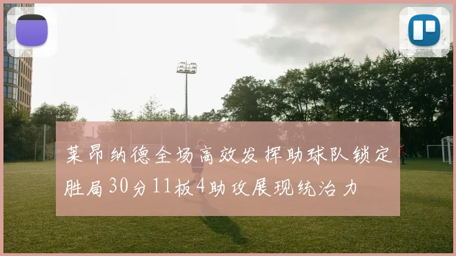 莱昂纳德全场高效发挥助球队锁定胜局30分11板4助攻展现统治力