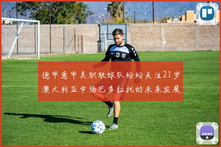 德甲意甲美职联球队纷纷关注21岁澳大利亚中场巴多拉托的未来发展