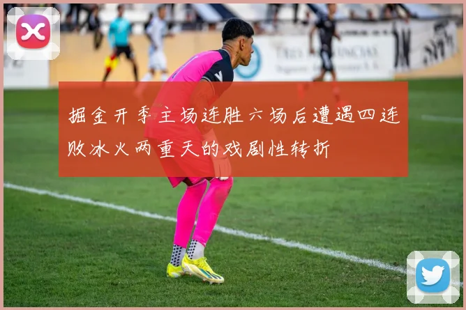 掘金开季主场连胜六场后遭遇四连败冰火两重天的戏剧性转折