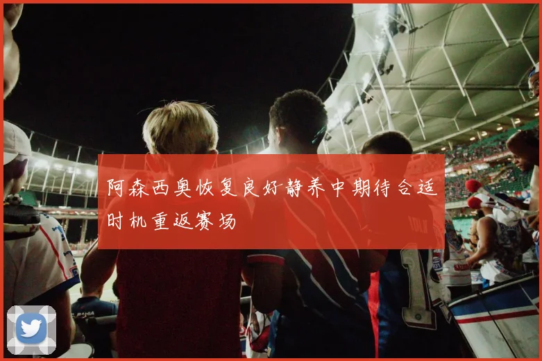 阿森西奥恢复良好静养中期待合适时机重返赛场