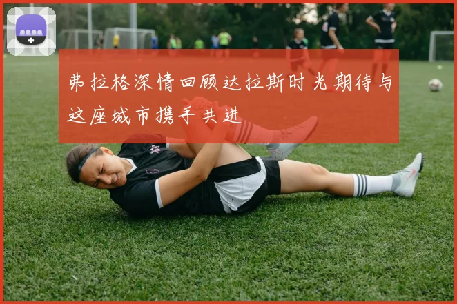 弗拉格深情回顾达拉斯时光期待与这座城市携手共进