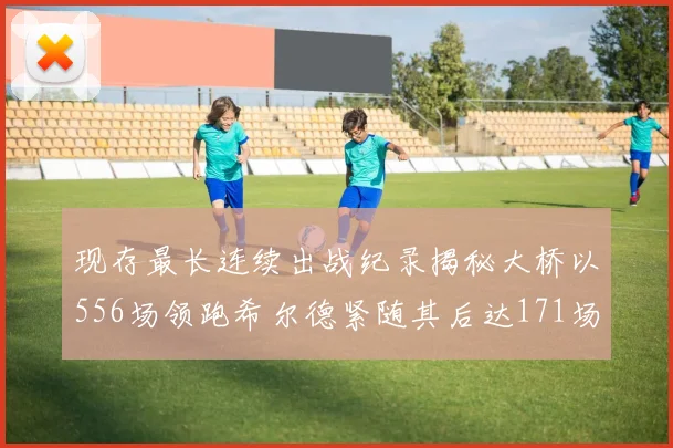 现存最长连续出战纪录揭秘大桥以556场领跑希尔德紧随其后达171场